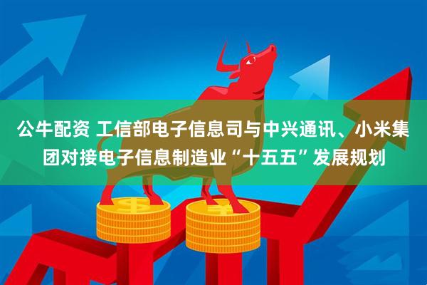 公牛配资 工信部电子信息司与中兴通讯、小米集团对接电子信息制造业“十五五”发展规划