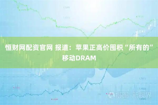 恒财网配资官网 报道：苹果正高价囤积“所有的”移动DRAM