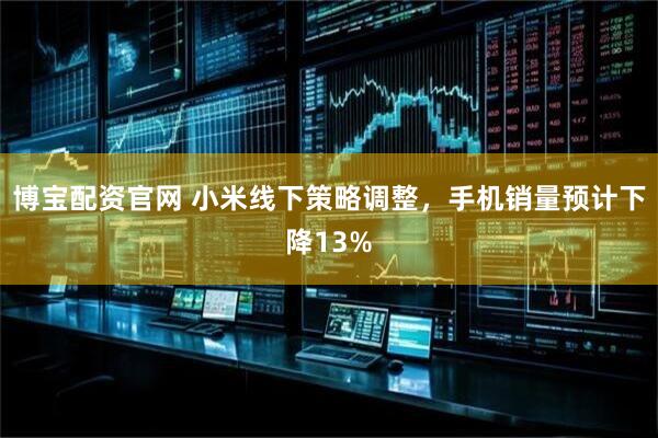 博宝配资官网 小米线下策略调整，手机销量预计下降13%
