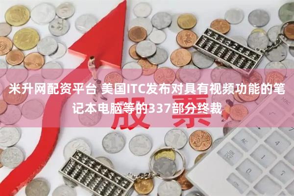 米升网配资平台 美国ITC发布对具有视频功能的笔记本电脑等的337部分终裁