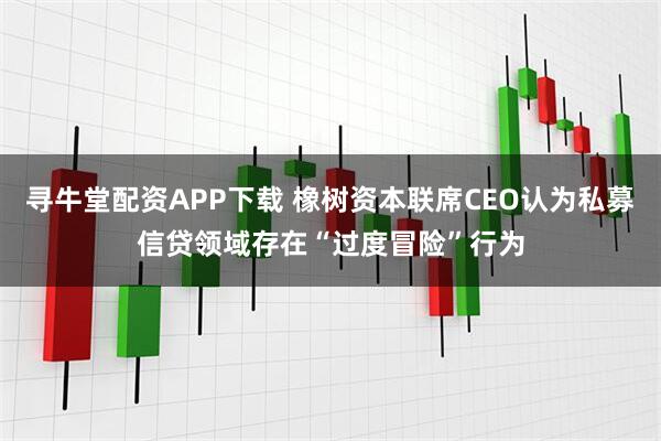 寻牛堂配资APP下载 橡树资本联席CEO认为私募信贷领域存在“过度冒险”行为