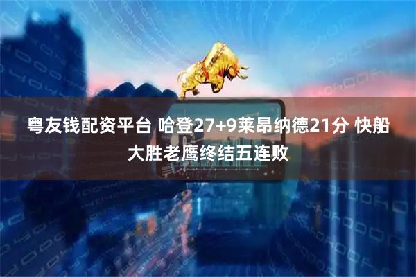 粤友钱配资平台 哈登27+9莱昂纳德21分 快船大胜老鹰终结五连败