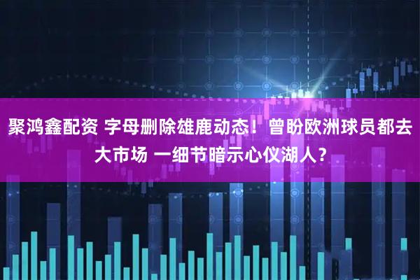 聚鸿鑫配资 字母删除雄鹿动态！曾盼欧洲球员都去大市场 一细节暗示心仪湖人？