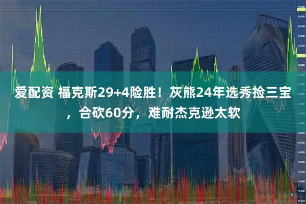 爱配资 福克斯29+4险胜！灰熊24年选秀捡三宝，合砍60分，难耐杰克逊太软