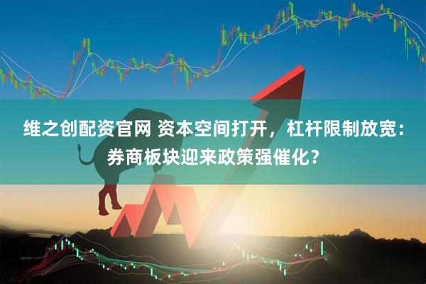 维之创配资官网 资本空间打开，杠杆限制放宽：券商板块迎来政策强催化？