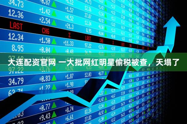 大连配资官网 一大批网红明星偷税被查，天塌了