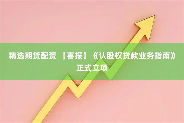 精选期货配资 【喜报】《认股权贷款业务指南》正式立项