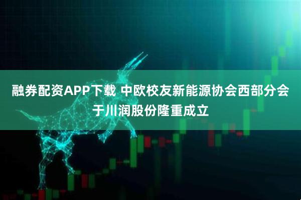 融券配资APP下载 中欧校友新能源协会西部分会于川润股份隆重成立