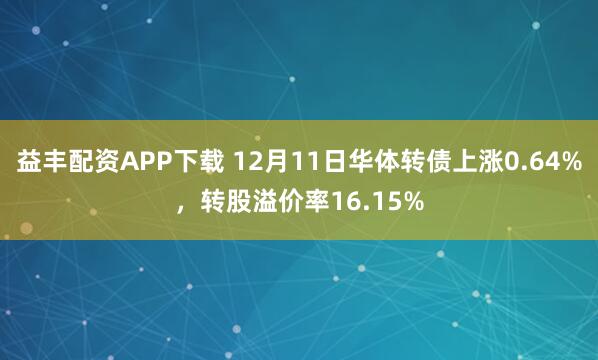 益丰配资APP下载 12月11日华体转债上涨0.64%，转股溢价率16.15%