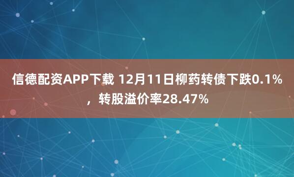 信德配资APP下载 12月11日柳药转债下跌0.1%，转股溢价率28.47%