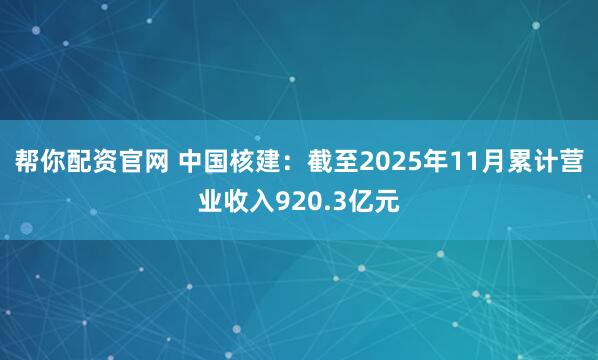 帮你配资官网 中国核建：截至2025年11月累计营业收入920.3亿元