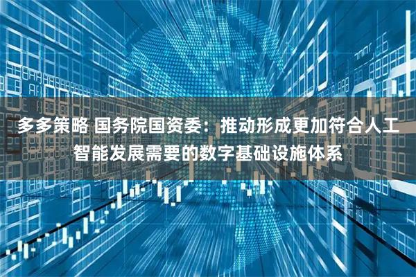 多多策略 国务院国资委：推动形成更加符合人工智能发展需要的数字基础设施体系