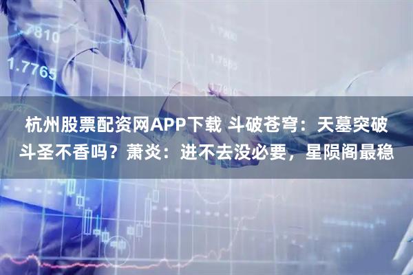 杭州股票配资网APP下载 斗破苍穹：天墓突破斗圣不香吗？萧炎：进不去没必要，星陨阁最稳