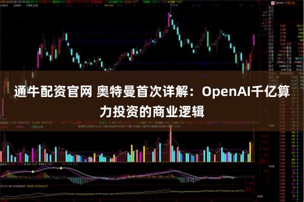 通牛配资官网 奥特曼首次详解：OpenAI千亿算力投资的商业逻辑
