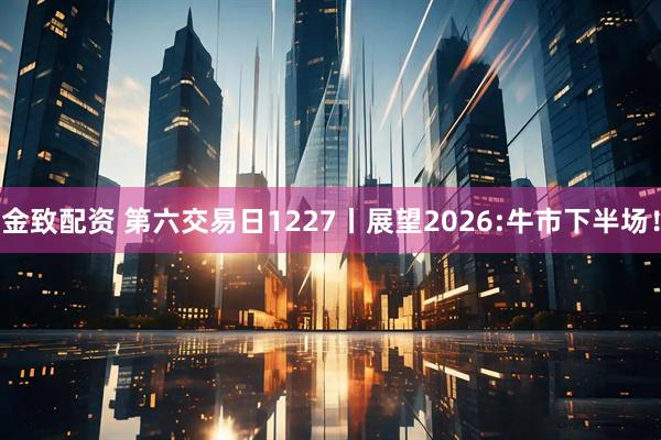 金致配资 第六交易日1227丨展望2026:牛市下半场！