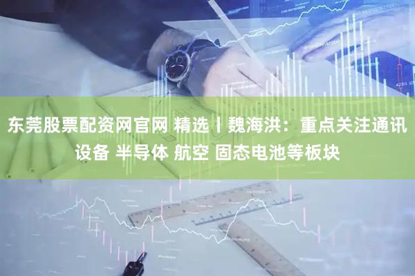 东莞股票配资网官网 精选丨魏海洪：重点关注通讯设备 半导体 航空 固态电池等板块