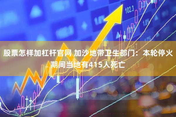 股票怎样加杠杆官网 加沙地带卫生部门：本轮停火期间当地有415人死亡