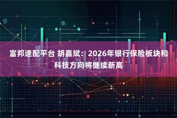 富邦速配平台 胡嘉斌：2026年银行保险板块和科技方向将继续新高