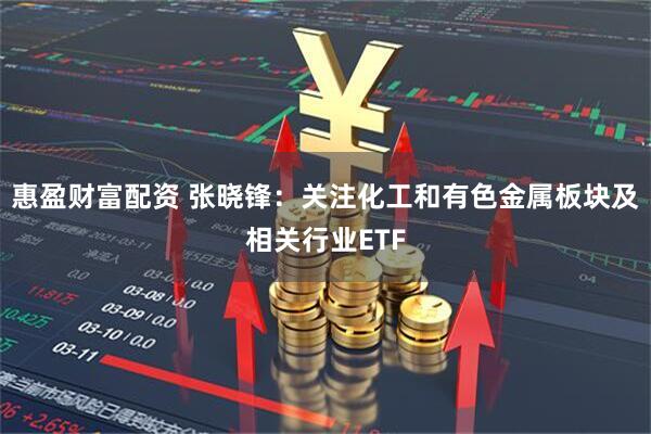 惠盈财富配资 张晓锋：关注化工和有色金属板块及相关行业ETF