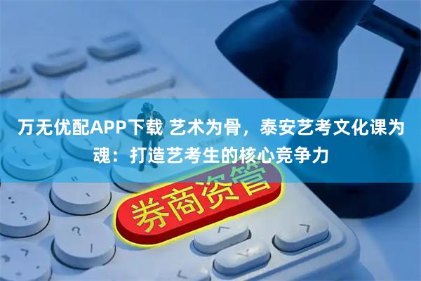 万无优配APP下载 艺术为骨，泰安艺考文化课为魂：打造艺考生的核心竞争力