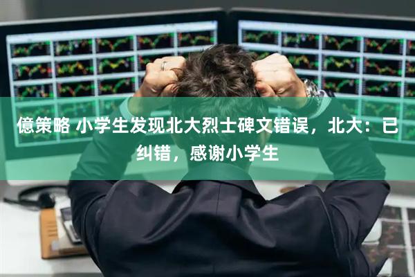 億策略 小学生发现北大烈士碑文错误，北大：已纠错，感谢小学生