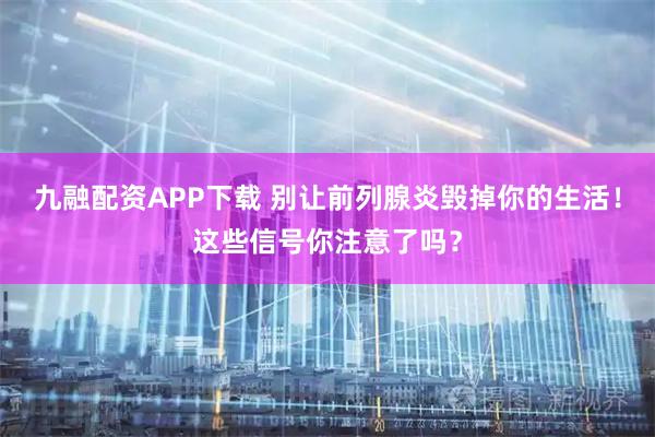九融配资APP下载 别让前列腺炎毁掉你的生活！这些信号你注意了吗？