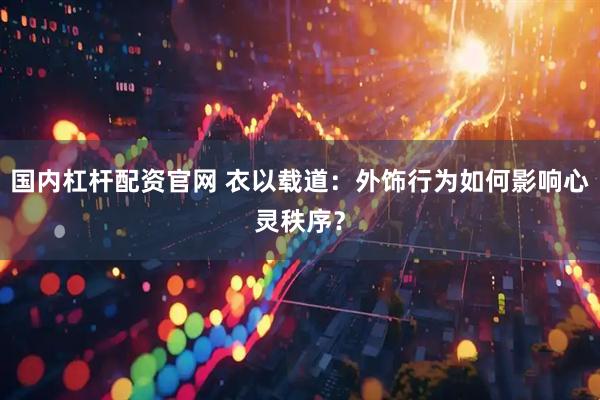 国内杠杆配资官网 衣以载道：外饰行为如何影响心灵秩序？