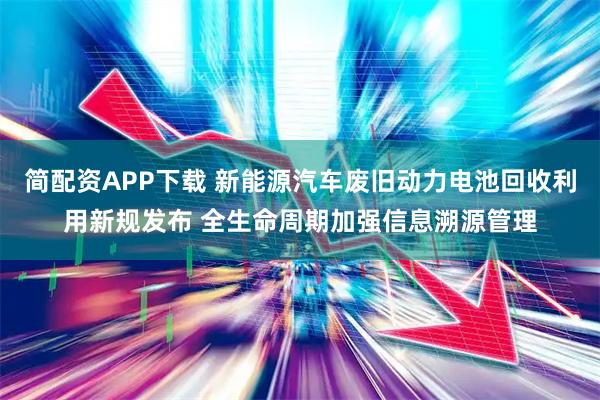 简配资APP下载 新能源汽车废旧动力电池回收利用新规发布 全生命周期加强信息溯源管理