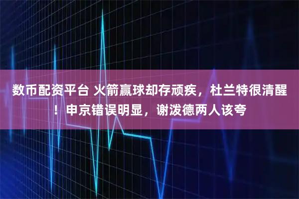 数币配资平台 火箭赢球却存顽疾，杜兰特很清醒！申京错误明显，谢泼德两人该夸