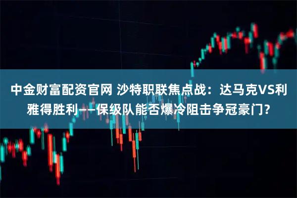 中金财富配资官网 沙特职联焦点战：达马克VS利雅得胜利——保级队能否爆冷阻击争冠豪门？