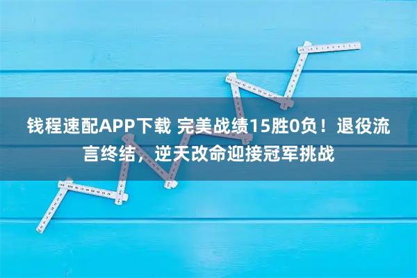 钱程速配APP下载 完美战绩15胜0负！退役流言终结，逆天改命迎接冠军挑战