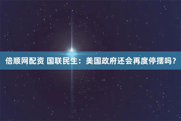 倍顺网配资 国联民生：美国政府还会再度停摆吗？
