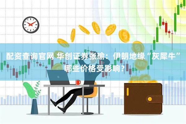 配资查询官网 华创证券张瑜：伊朗地缘“灰犀牛” 哪些价格受影响？