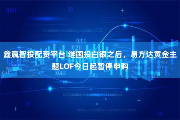 鑫赢智投配资平台 继国投白银之后，易方达黄金主题LOF今日起暂停申购
