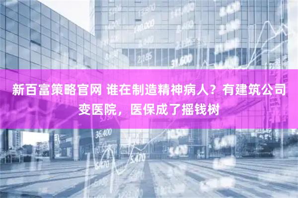 新百富策略官网 谁在制造精神病人？有建筑公司变医院，医保成了摇钱树