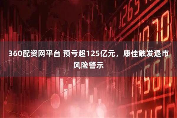 360配资网平台 预亏超125亿元，康佳触发退市风险警示