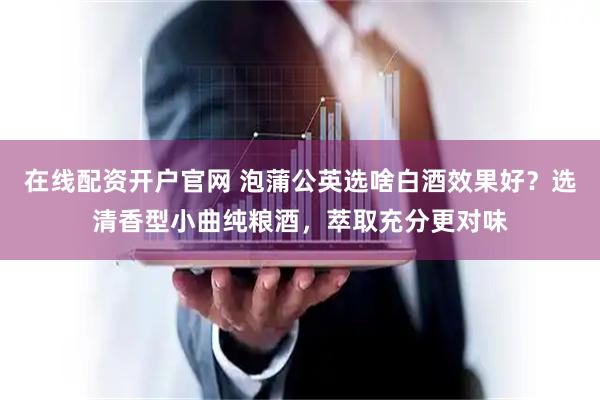 在线配资开户官网 泡蒲公英选啥白酒效果好？选清香型小曲纯粮酒，萃取充分更对味