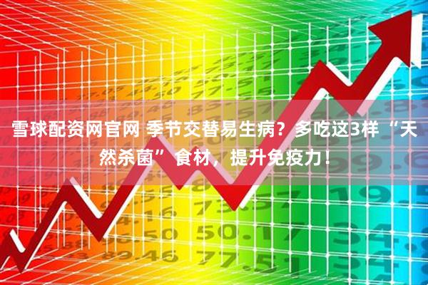 雪球配资网官网 季节交替易生病？多吃这3样 “天然杀菌” 食材，提升免疫力！