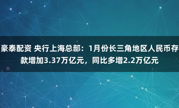 豪泰配资 央行上海总部：1月份长三角地区人民币存款增加3.37万亿元，同比多增2.2万亿元