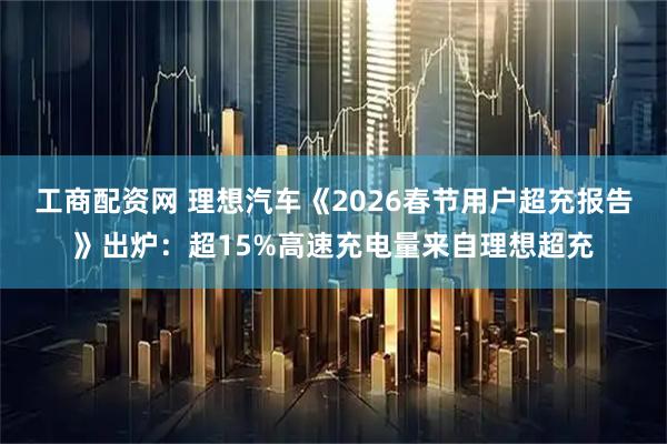 工商配资网 理想汽车《2026春节用户超充报告》出炉：超15%高速充电量来自理想超充