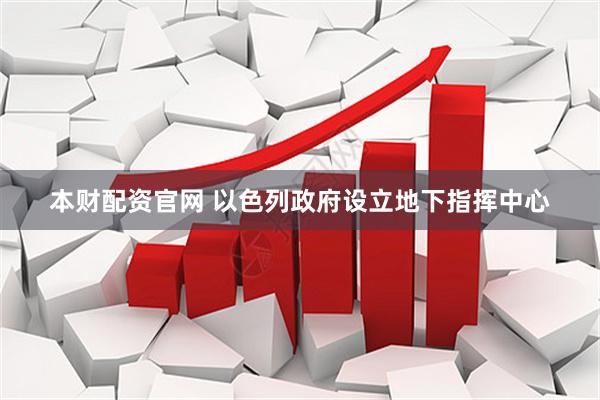 本财配资官网 以色列政府设立地下指挥中心