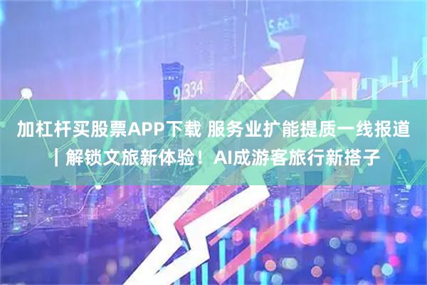 加杠杆买股票APP下载 服务业扩能提质一线报道|解锁文旅新体验!AI成游客旅行新搭子