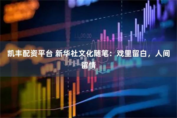凯丰配资平台 新华社文化随笔：戏里留白，人间留情