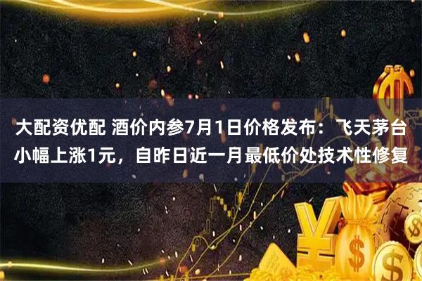 大配资优配 酒价内参7月1日价格发布：飞天茅台小幅上涨1元，自昨日近一月最低价处技术性修复