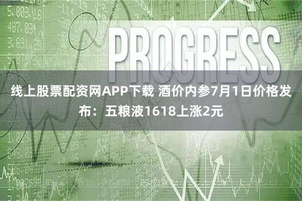 线上股票配资网APP下载 酒价内参7月1日价格发布：五粮液1618上涨2元