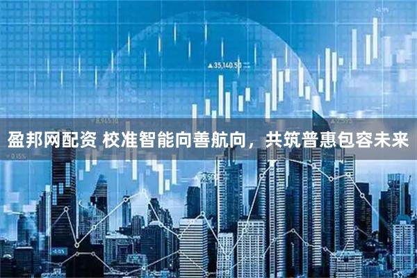 盈邦网配资 校准智能向善航向，共筑普惠包容未来