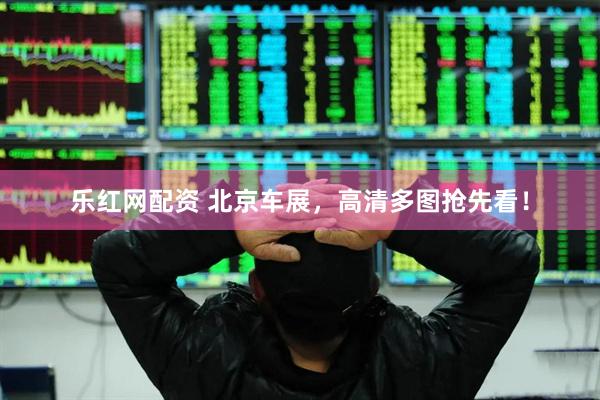 乐红网配资 北京车展，高清多图抢先看！