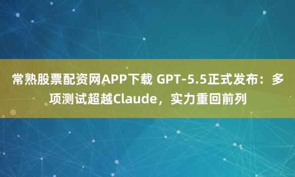 常熟股票配资网APP下载 GPT-5.5正式发布：多项测试超越Claude，实力重回前列